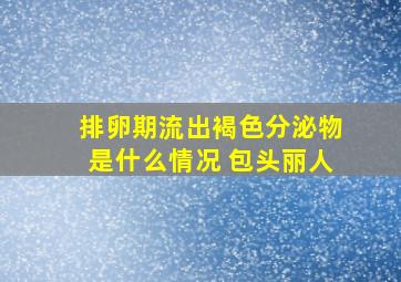 排卵期流出褐色分泌物是什么情况 包头丽人